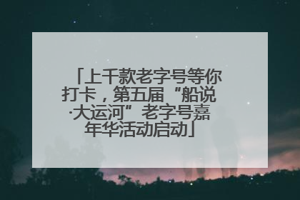 上千款老字号等你打卡，第五届“船说·大运河”老字号嘉年华活动启动