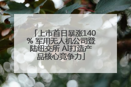 上市首日暴涨140% 军用无人机公司登陆纽交所 AI打造产品核心竞争力