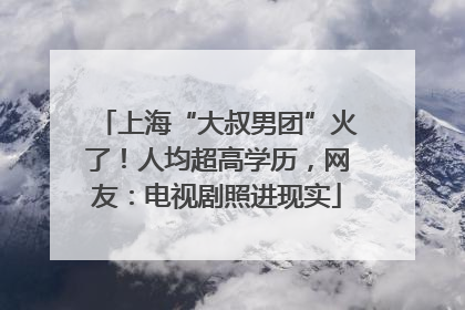 上海“大叔男团”火了！人均超高学历，网友：电视剧照进现实