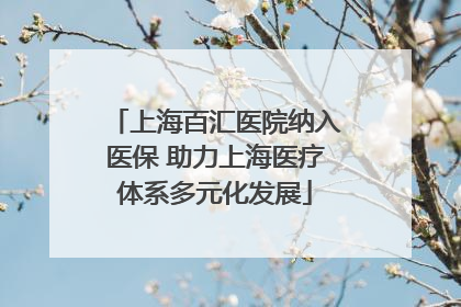 上海百汇医院纳入医保 助力上海医疗体系多元化发展