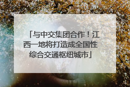 与中交集团合作！江西一地将打造成全国性综合交通枢纽城市