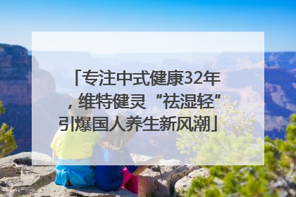 专注中式健康32年，维特健灵“祛湿轻”引爆国人养生新风潮