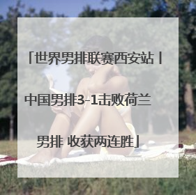 世界男排联赛西安站丨中国男排3-1击败荷兰男排 收获两连胜