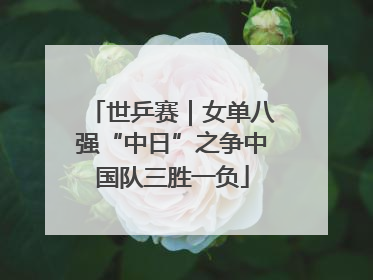 世乒赛｜女单八强“中日”之争中国队三胜一负