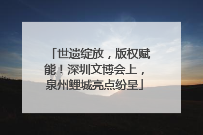 世遗绽放，版权赋能！深圳文博会上，泉州鲤城亮点纷呈