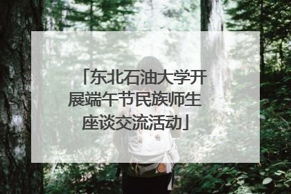 东北石油大学开展端午节民族师生座谈交流活动