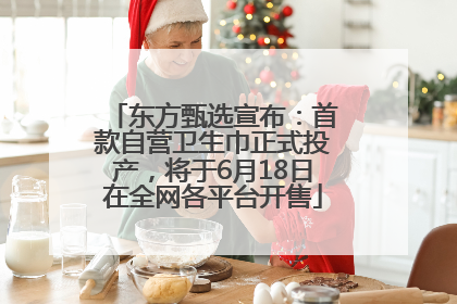 东方甄选宣布：首款自营卫生巾正式投产，将于6月18日在全网各平台开售