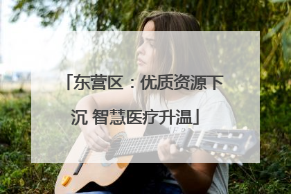 东营区：优质资源下沉 智慧医疗升温