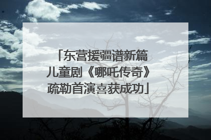 东营援疆谱新篇 儿童剧《哪吒传奇》疏勒首演喜获成功