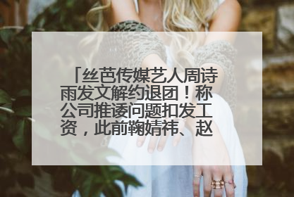 丝芭传媒艺人周诗雨发文解约退团！称公司推诿问题扣发工资，此前鞠婧祎、赵粤等多名艺人解约