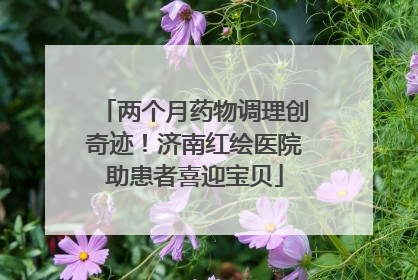 两个月药物调理创奇迹！济南红绘医院助患者喜迎宝贝