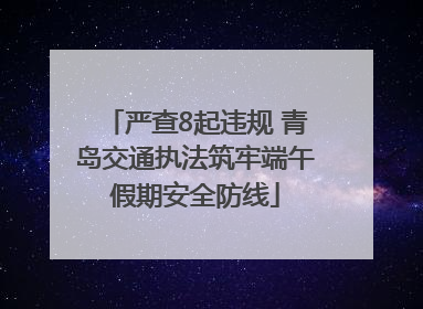 严查8起违规 青岛交通执法筑牢端午假期安全防线