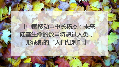 中国移动董事长杨杰：未来硅基生命的数量将超过人类，形成新的“人口红利”