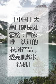 中国十大高口碑祛斑霜榜：国家唯一认证的祛斑产品，透亮肌超长待机