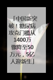 中国新突破！糖尿病攻克门槛从1400万骤降至50万元，5亿人迎新生