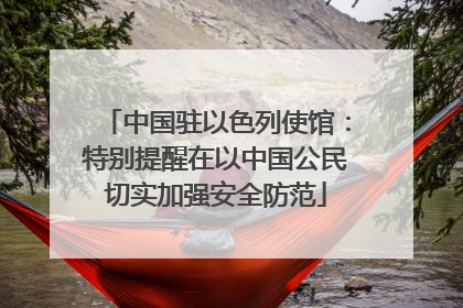 中国驻以色列使馆：特别提醒在以中国公民切实加强安全防范
