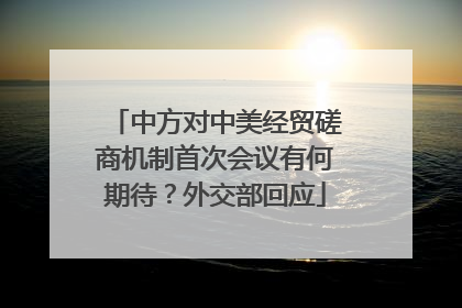 中方对中美经贸磋商机制首次会议有何期待？外交部回应