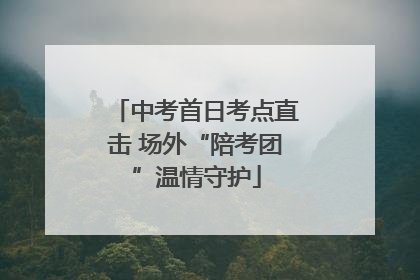 中考首日考点直击 场外“陪考团”温情守护