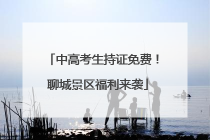 中高考生持证免费！聊城景区福利来袭
