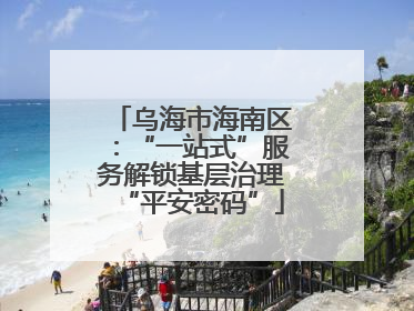 乌海市海南区：“一站式”服务解锁基层治理“平安密码”