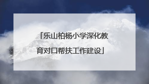 乐山柏杨小学深化教育对口帮扶工作建设