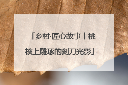 乡村·匠心故事丨桃核上雕琢的刻刀光影