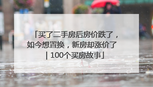 买了二手房后房价跌了，如今想置换，新房却涨价了｜100个买房故事