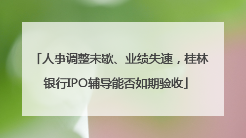 人事调整未歇、业绩失速，桂林银行IPO辅导能否如期验收