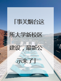 事关烟台这所大学新校区建设，最新公示来了