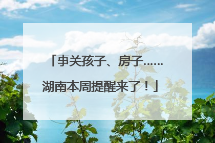 事关孩子、房子……湖南本周提醒来了！