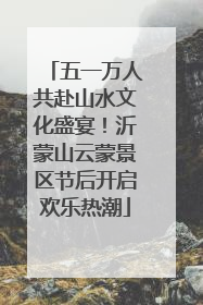 五一万人共赴山水文化盛宴！沂蒙山云蒙景区节后开启欢乐热潮