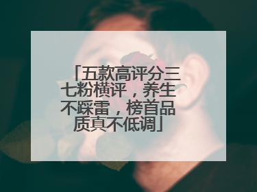 五款高评分三七粉横评，养生不踩雷，榜首品质真不低调
