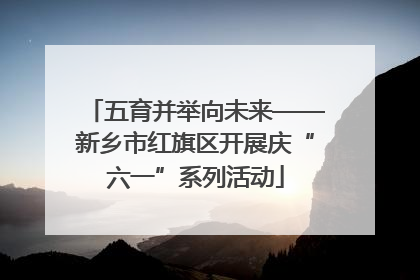 五育并举向未来——新乡市红旗区开展庆“六一”系列活动