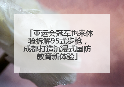 亚运会冠军也来体验拆解95式步枪，成都打造沉浸式国防教育新体验