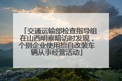 交通运输部检查指导组在山西明察暗访时发现，个别企业使用擅自改装车辆从事经营活动