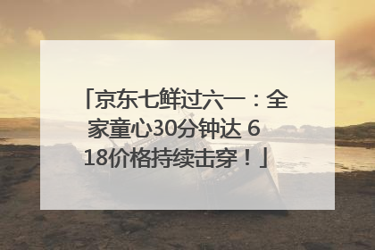 京东七鲜过六一：全家童心30分钟达 618价格持续击穿！