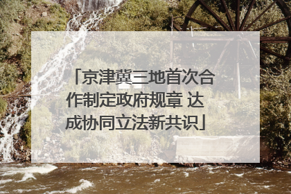 京津冀三地首次合作制定政府规章 达成协同立法新共识