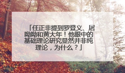 任正非提到罗登义、屠呦呦和黄大年！他眼中的基础理论研究显然并非纯理论，为什么？
