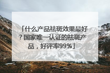 什么产品祛斑效果最好？国家唯一认证的祛斑产品，好评率99%