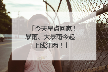 今天早点回家！暴雨、大暴雨今起上线江西！