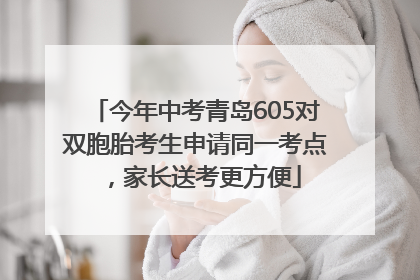 今年中考青岛605对双胞胎考生申请同一考点，家长送考更方便