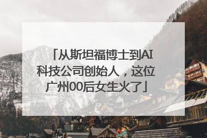 从斯坦福博士到AI科技公司创始人，这位广州00后女生火了