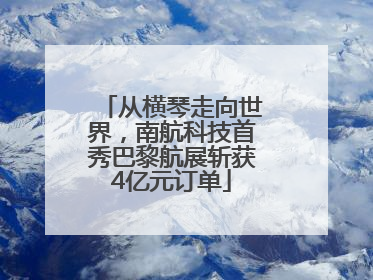 从横琴走向世界，南航科技首秀巴黎航展斩获4亿元订单