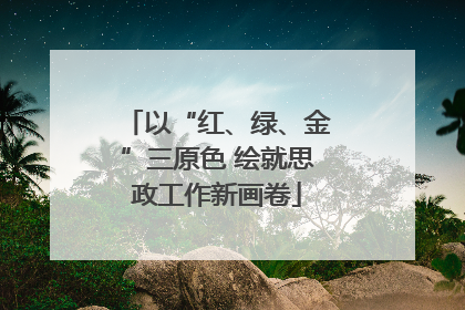 以“红、绿、金”三原色 绘就思政工作新画卷