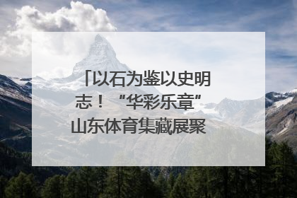 以石为鉴以史明志！“华彩乐章”山东体育集藏展聚焦“岱石丹心”