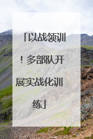 以战领训！多部队开展实战化训练