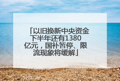 以旧换新中央资金下半年还有1380亿元，国补暂停、限流现象将缓解