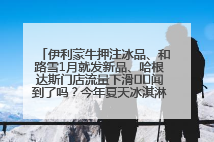 伊利蒙牛押注冰品、和路雪1月就发新品、哈根达斯门店流量下滑⋯⋯闻到了吗？今年夏天冰淇淋市场的火药味