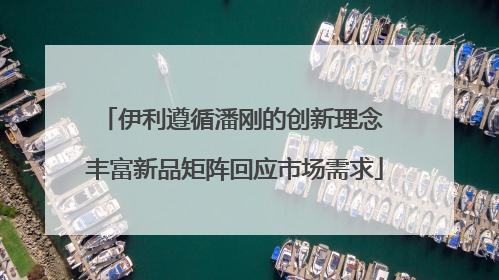 伊利遵循潘刚的创新理念 丰富新品矩阵回应市场需求