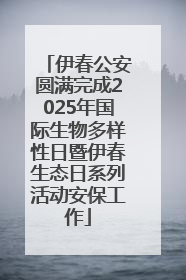 伊春公安圆满完成2025年国际生物多样性日暨伊春生态日系列活动安保工作
